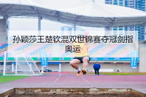 孙颖莎王楚钦混双世锦赛夺冠剑指奥运